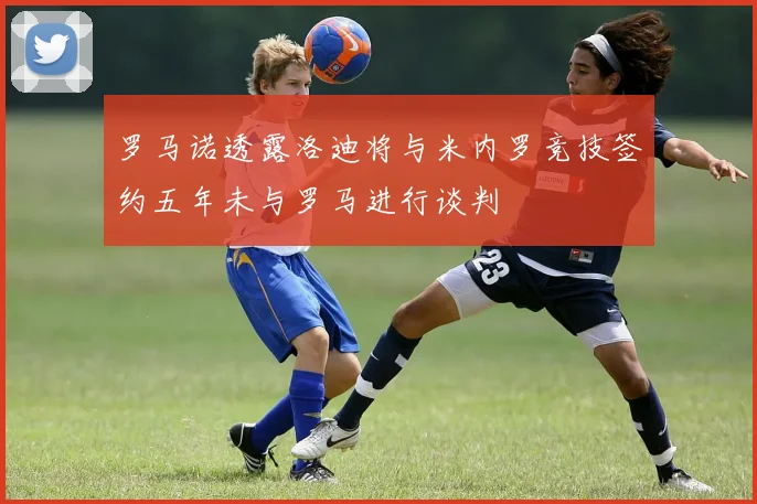 罗马诺透露洛迪将与米内罗竞技签约五年未与罗马进行谈判