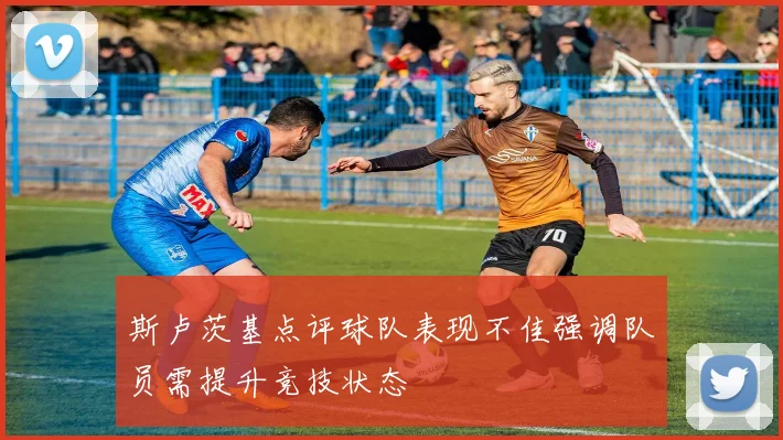 斯卢茨基点评球队表现不佳强调队员需提升竞技状态