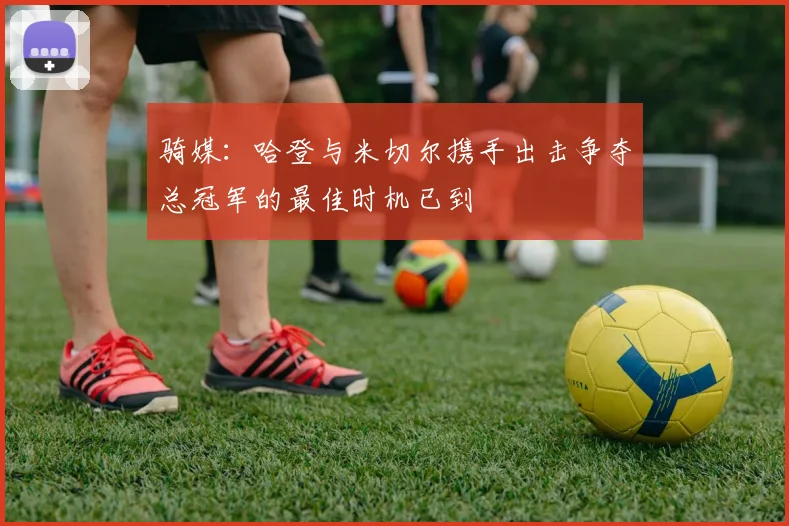 骑媒：哈登与米切尔携手出击争夺总冠军的最佳时机已到