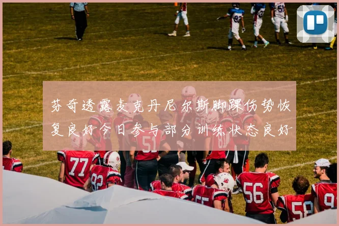 芬奇透露麦克丹尼尔斯脚踝伤势恢复良好今日参与部分训练状态良好