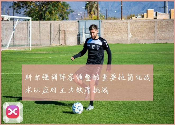 科尔强调阵容调整的重要性简化战术以应对主力缺席挑战