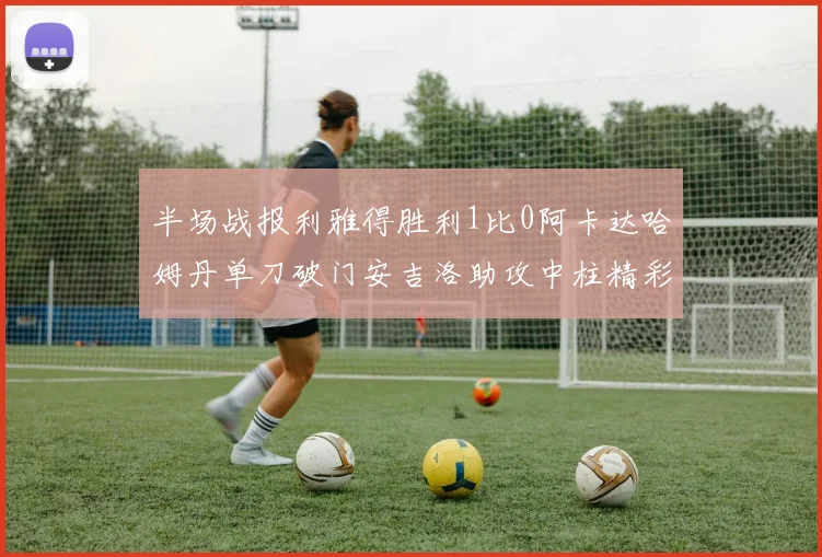 半场战报利雅得胜利1比0阿卡达哈姆丹单刀破门安吉洛助攻中柱精彩瞬间