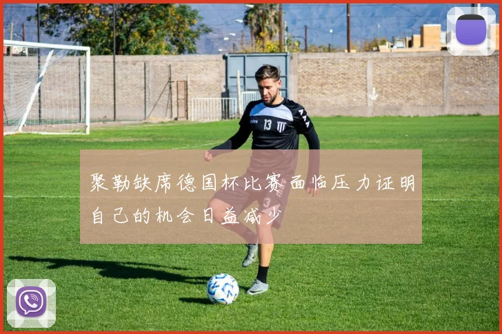 聚勒缺席德国杯比赛面临压力证明自己的机会日益减少