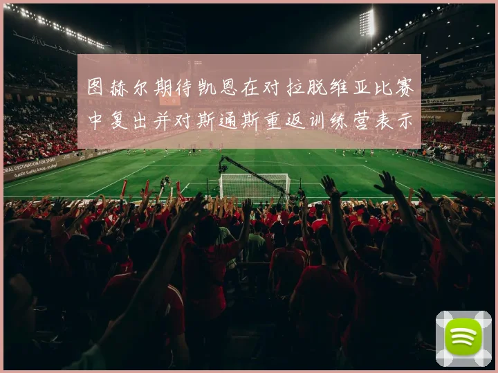 图赫尔期待凯恩在对拉脱维亚比赛中复出并对斯通斯重返训练营表示欣喜