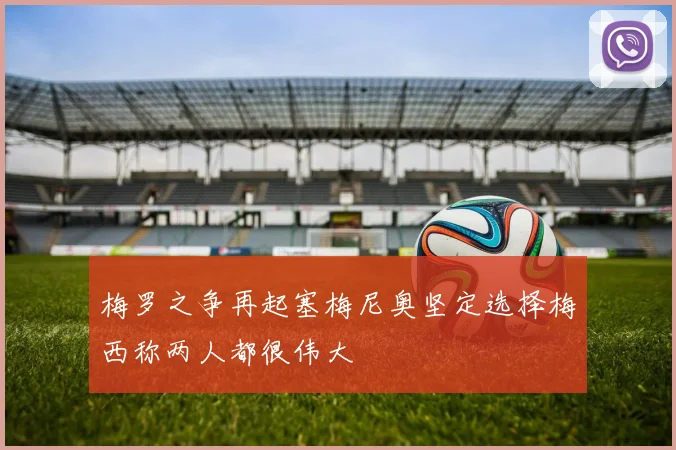 梅罗之争再起塞梅尼奥坚定选择梅西称两人都很伟大
