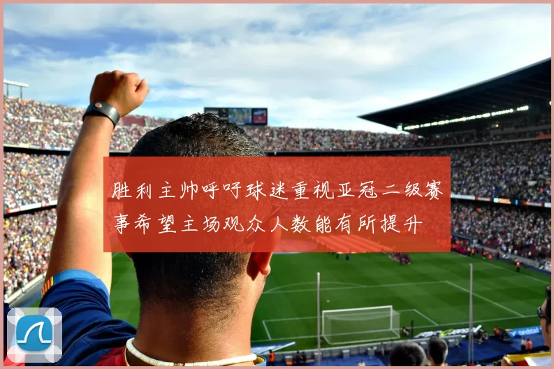 胜利主帅呼吁球迷重视亚冠二级赛事希望主场观众人数能有所提升