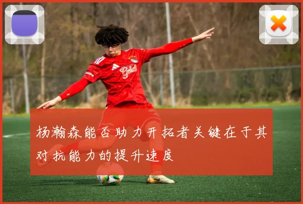杨瀚森能否助力开拓者关键在于其对抗能力的提升速度