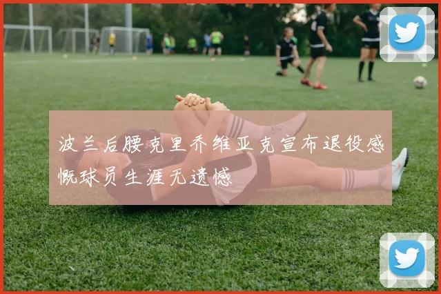 波兰后腰克里乔维亚克宣布退役感慨球员生涯无遗憾