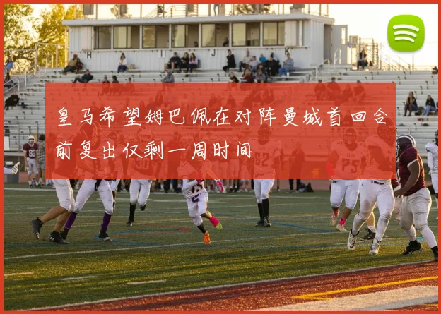 皇马希望姆巴佩在对阵曼城首回合前复出仅剩一周时间