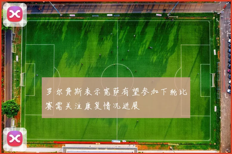 罗尔费斯表示宽萨有望参加下轮比赛需关注康复情况进展