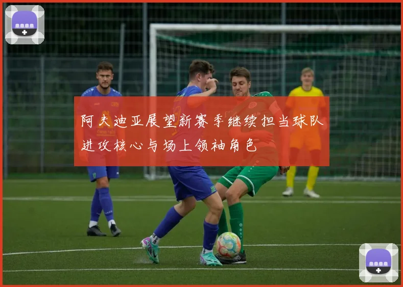 阿夫迪亚展望新赛季继续担当球队进攻核心与场上领袖角色