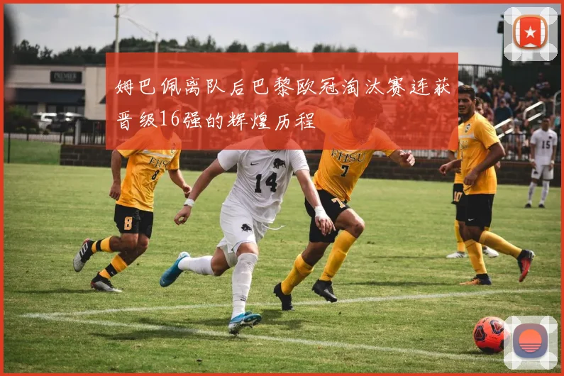 姆巴佩离队后巴黎欧冠淘汰赛连获晋级16强的辉煌历程