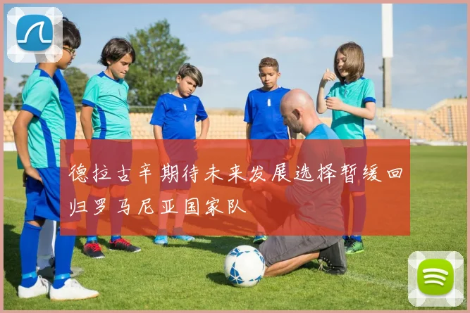 德拉古辛期待未来发展选择暂缓回归罗马尼亚国家队