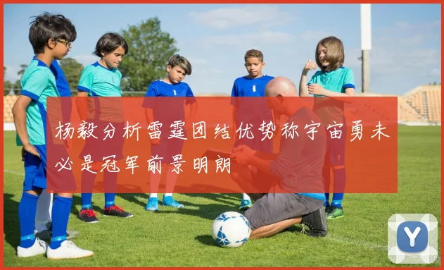 杨毅分析雷霆团结优势称宇宙勇未必是冠军前景明朗