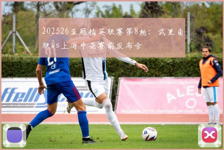 202526亚冠精英联赛第8轮：武里南联vs上海申花赛前发布会