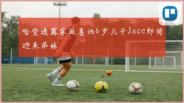 哈登透露家庭喜讯6岁儿子Jace即将迎来弟妹