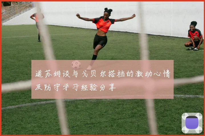 道苏姆谈与戈贝尔搭档的激动心情及防守学习经验分享