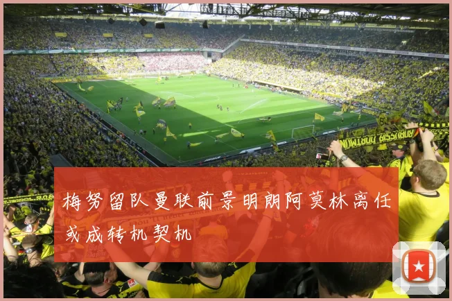 梅努留队曼联前景明朗阿莫林离任或成转机契机