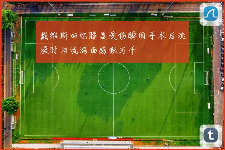 戴维斯回忆膝盖受伤瞬间手术后洗澡时泪流满面感慨万千