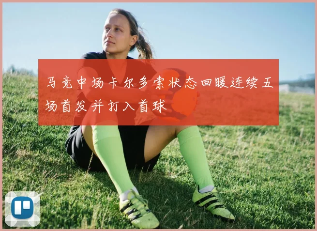 马竞中场卡尔多索状态回暖连续五场首发并打入首球