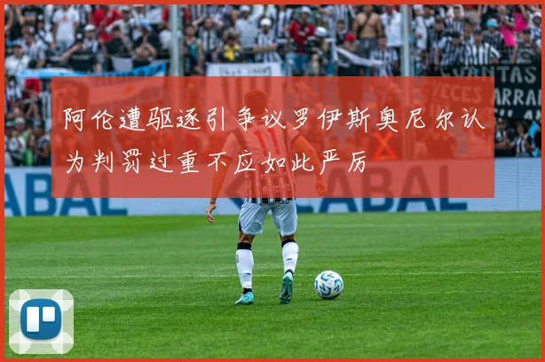 阿伦遭驱逐引争议罗伊斯奥尼尔认为判罚过重不应如此严厉