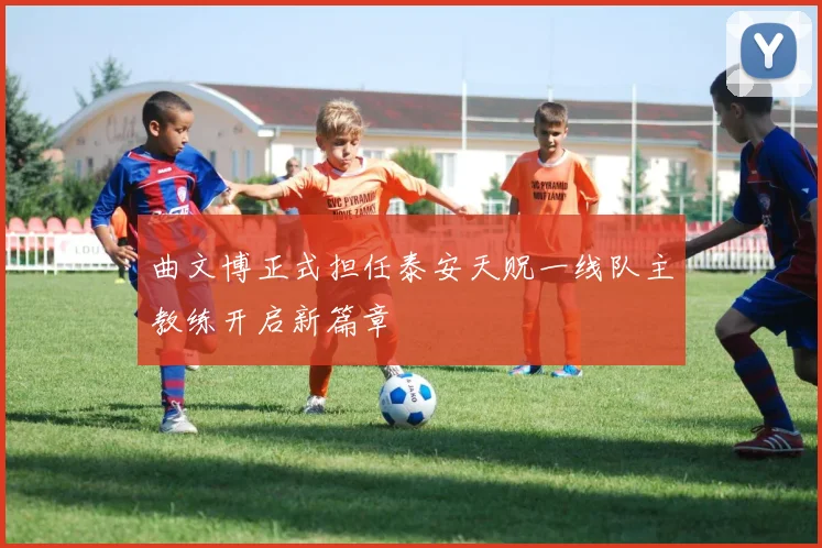 曲文博正式担任泰安天贶一线队主教练开启新篇章