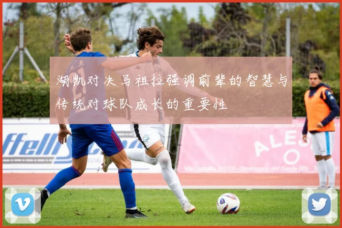 湖凯对决马祖拉强调前辈的智慧与传统对球队成长的重要性