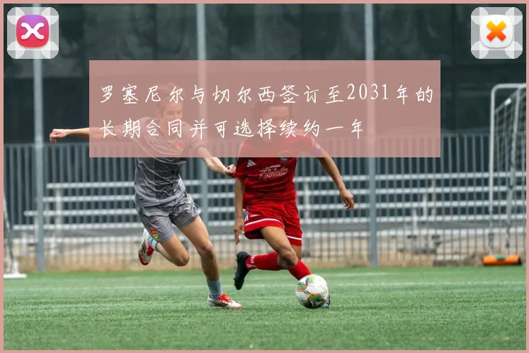 罗塞尼尔与切尔西签订至2031年的长期合同并可选择续约一年