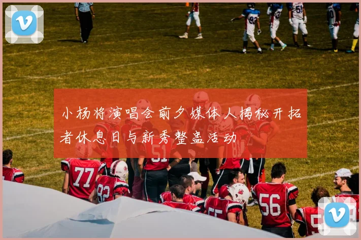 小杨将演唱会前夕媒体人揭秘开拓者休息日与新秀整蛊活动