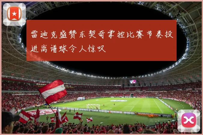 雷迪克盛赞东契奇掌控比赛节奏投进离谱球令人惊叹