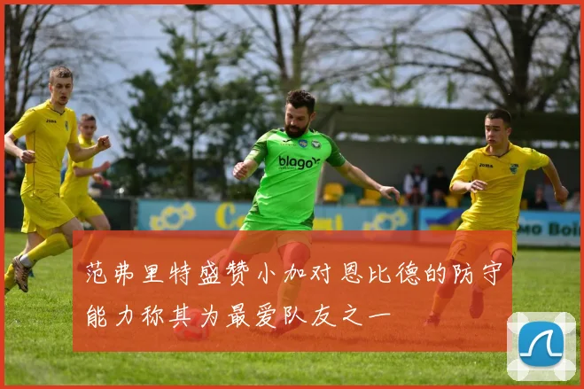 范弗里特盛赞小加对恩比德的防守能力称其为最爱队友之一