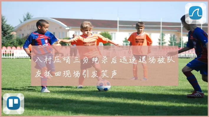 八村压哨三分绝杀后迅速退场被队友抓回现场引发笑声