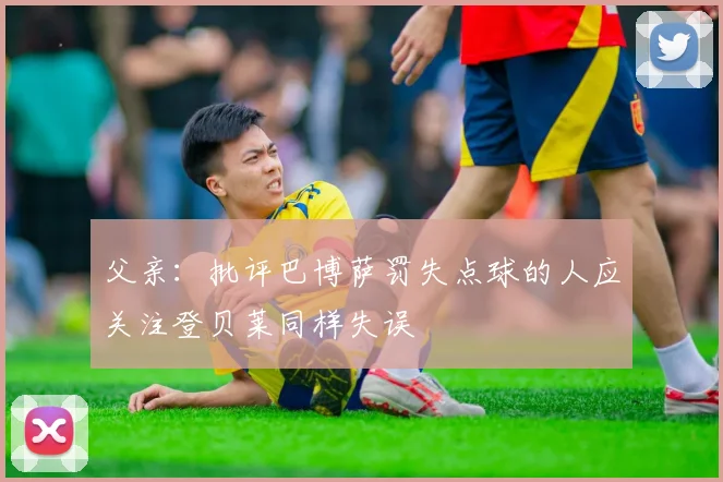 父亲：批评巴博萨罚失点球的人应关注登贝莱同样失误