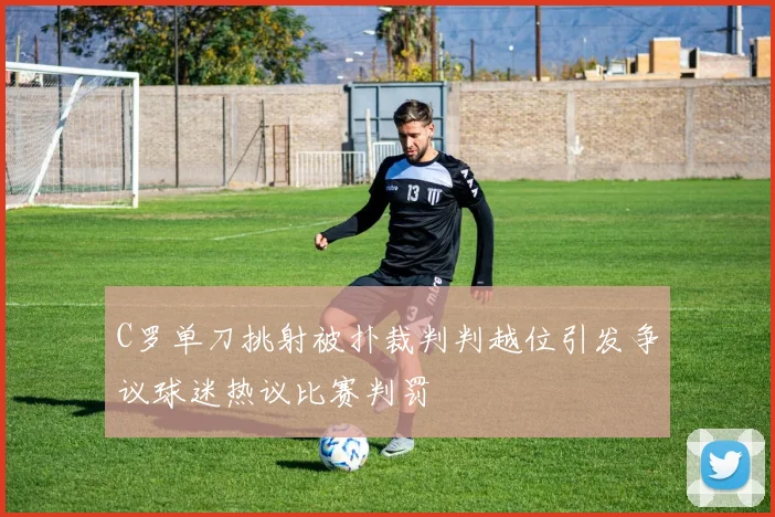 C罗单刀挑射被扑裁判判越位引发争议球迷热议比赛判罚