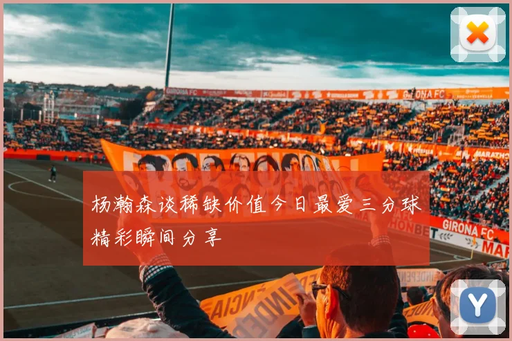 杨瀚森谈稀缺价值今日最爱三分球精彩瞬间分享