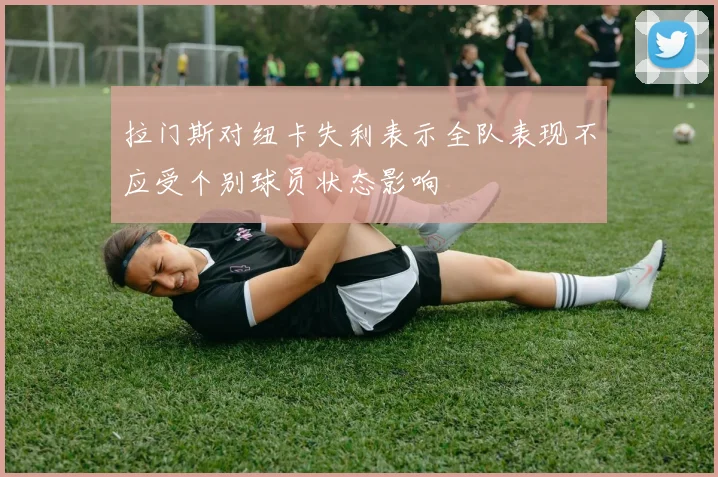 拉门斯对纽卡失利表示全队表现不应受个别球员状态影响