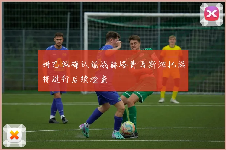 姆巴佩确认能战赫塔费马斯坦托诺将进行后续检查