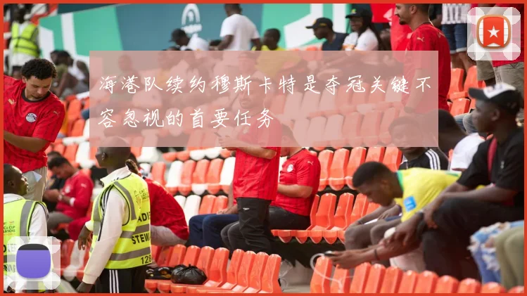 海港队续约穆斯卡特是夺冠关键不容忽视的首要任务