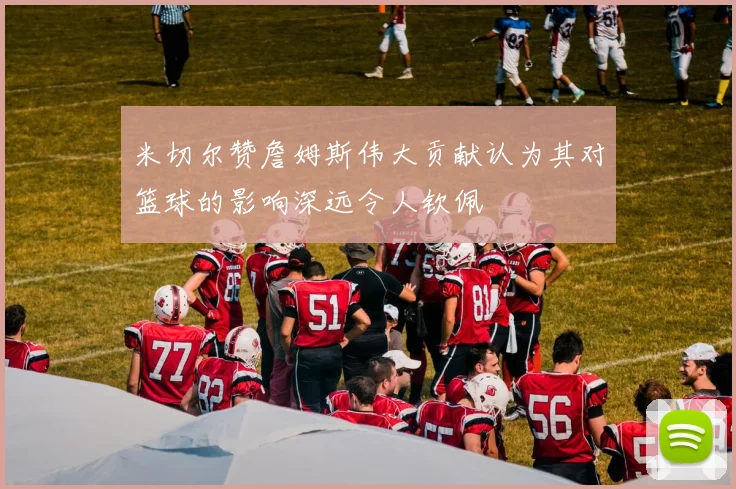 米切尔赞詹姆斯伟大贡献认为其对篮球的影响深远令人钦佩