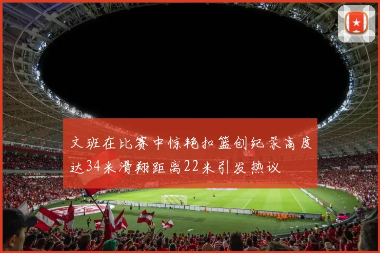 文班在比赛中惊艳扣篮创纪录高度达34米滑翔距离22米引发热议